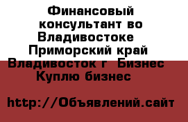 Финансовый консультант во Владивостоке - Приморский край, Владивосток г. Бизнес » Куплю бизнес   